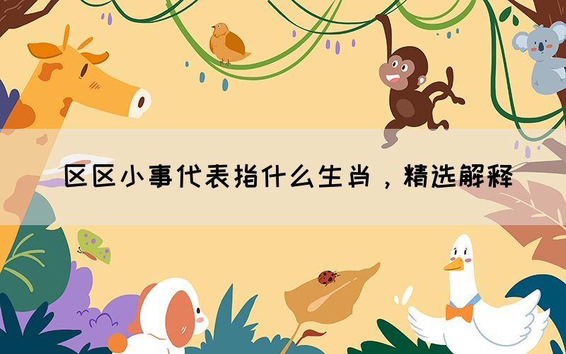 區(qū)區(qū)小事代表指什么生肖，精選解釋