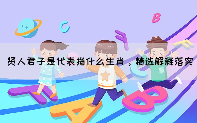 賢人君子是代表指什么生肖，精選解釋落實