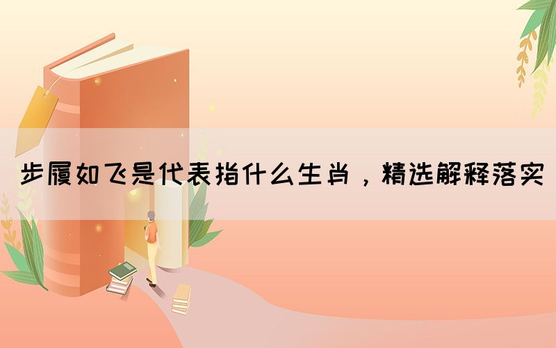 步履如飛是代表指什么生肖，精選解釋落實