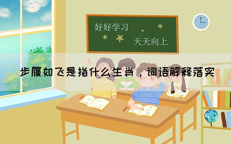 步履如飛是指什么生肖，詞語解釋落實(shí)