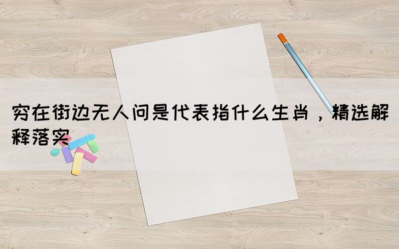 窮在街邊無人問是代表指什么生肖，精選解釋落實(shí)