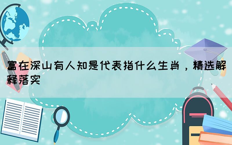 富在深山有人知是代表指什么生肖，精選解釋落實(shí)