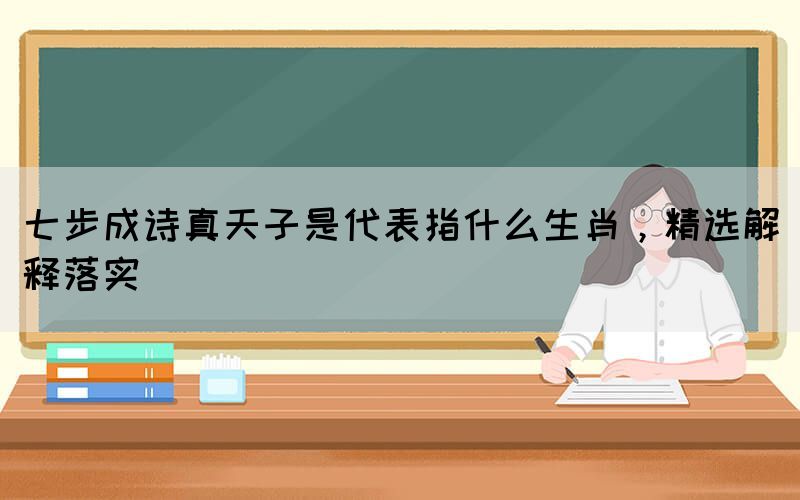 七步成詩(shī)真天子是代表指什么生肖，精選解釋落實(shí)(圖1)