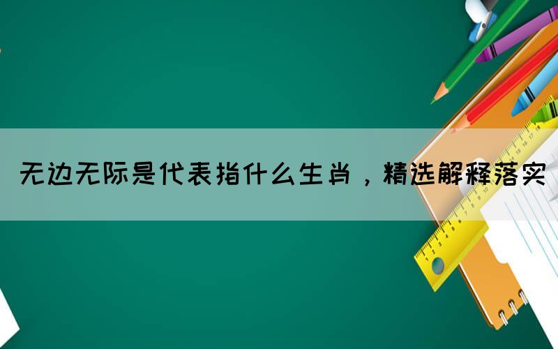 無邊無際是代表指什么生肖，精選解釋落實(圖1)