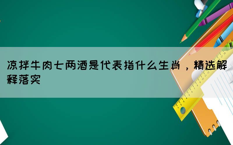 涼拌牛肉七兩酒是代表指什么生肖，精選解釋落實(shí)