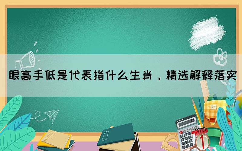 眼高手低是代表指什么生肖，精選解釋落實(shí)