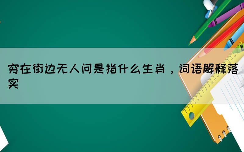 窮在街邊無人問是指什么生肖，詞語解釋落實(shí)