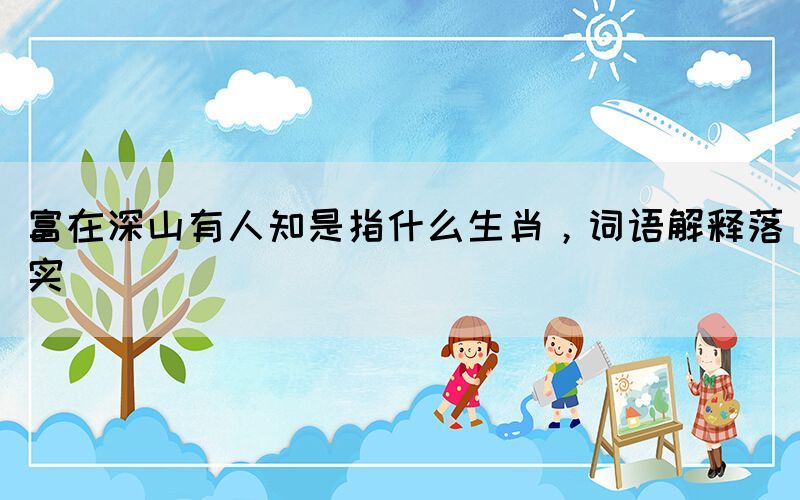 富在深山有人知是指什么生肖，詞語解釋落實(shí)