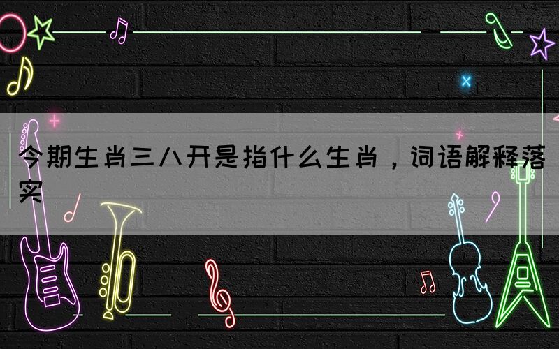 今期生肖三八開是指什么生肖，詞語解釋落實(shí)