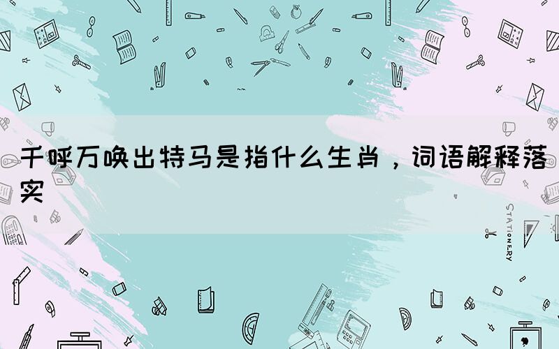 千呼萬喚出特馬是指什么生肖，詞語解釋落實(shí)