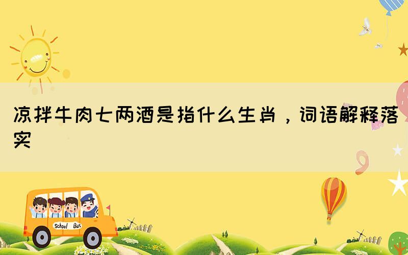 涼拌牛肉七兩酒是指什么生肖，詞語解釋落實(shí)