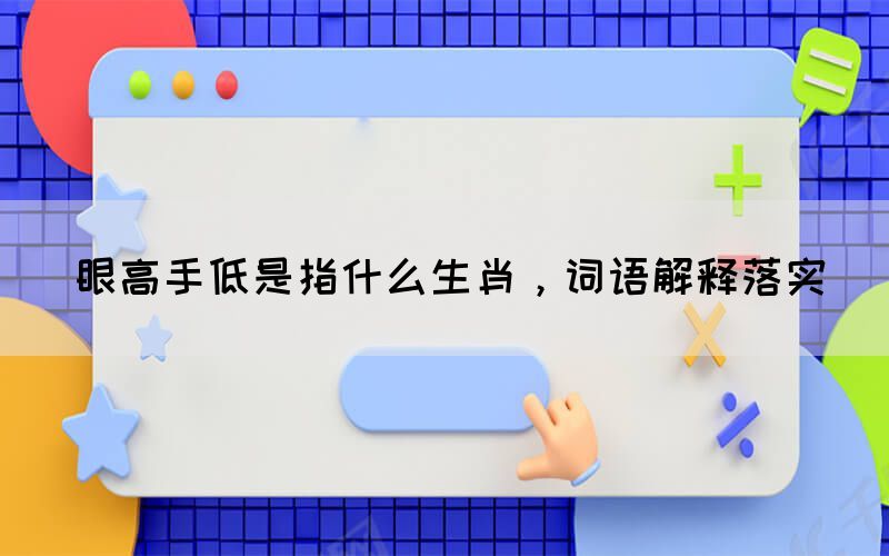眼高手低是指什么生肖，詞語解釋落實(shí)