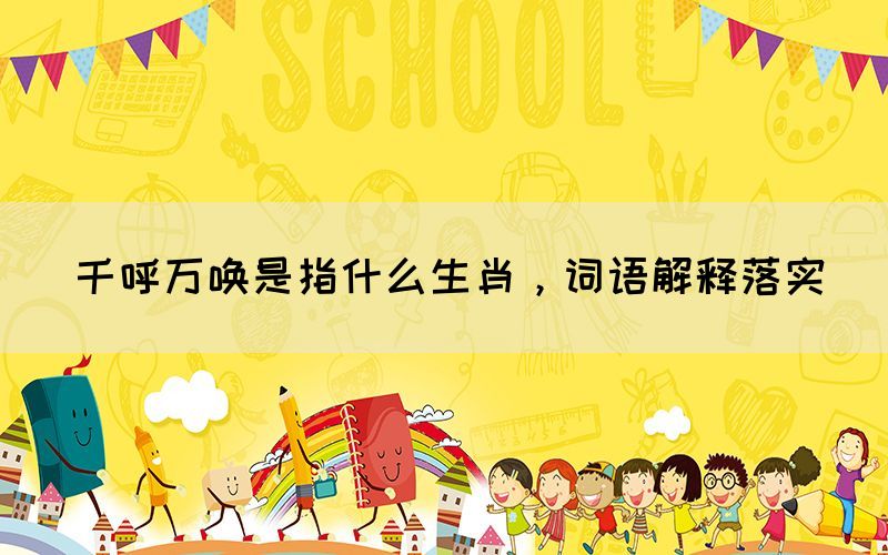 千呼萬喚是指什么生肖，詞語解釋落實(shí)