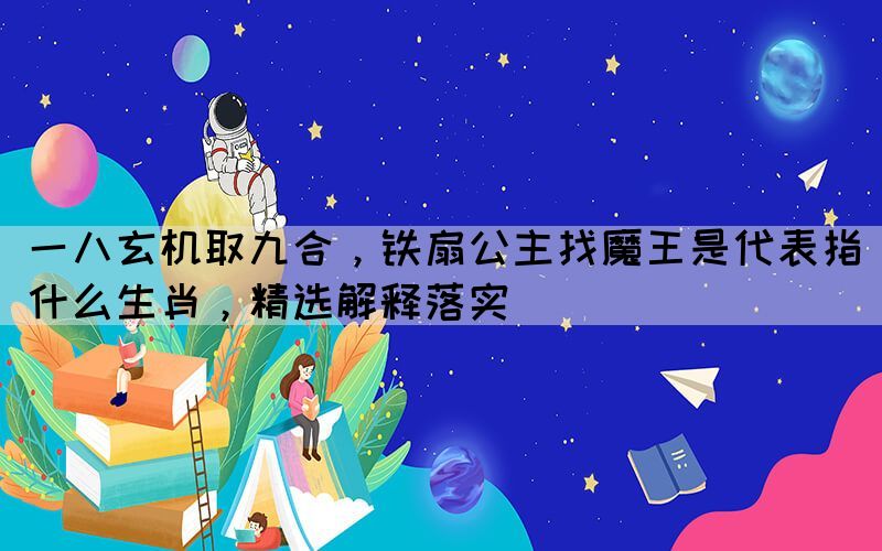 一八玄機(jī)取九合，鐵扇公主找魔王是代表指什么生肖，精選解釋落實