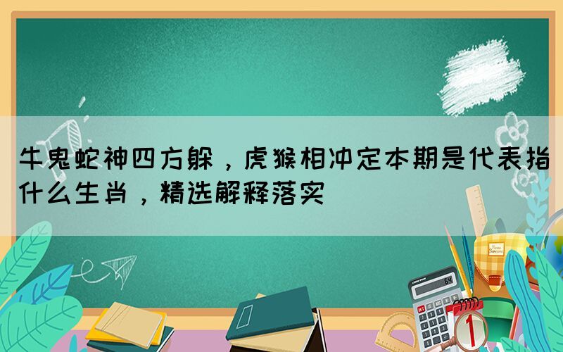 牛鬼蛇神四方躲，虎猴相沖定本期是代表指什么生肖，精選解釋落實