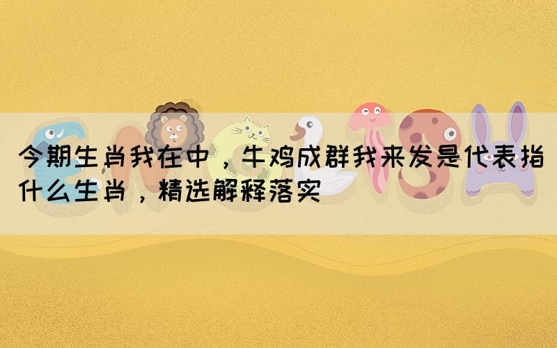 今期生肖我在中，牛雞成群我來發(fā)是代表指什么生肖，精選解釋落實