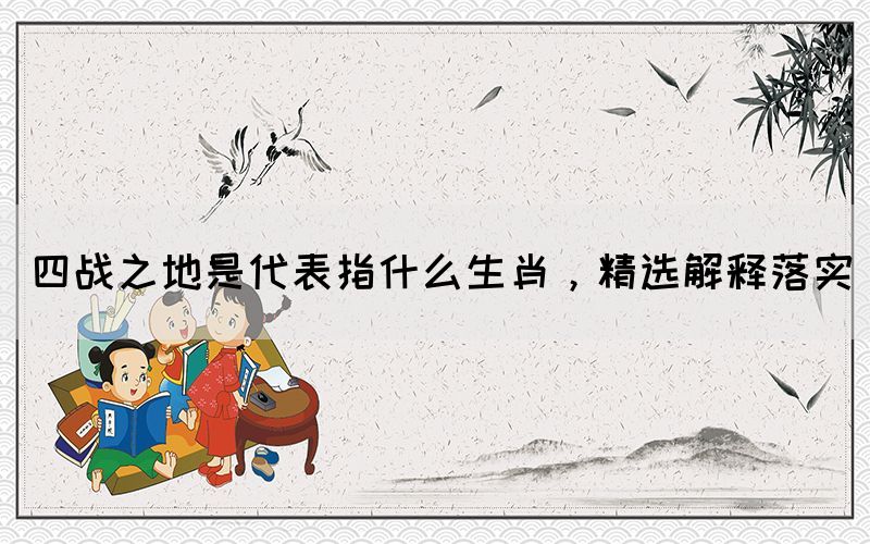 四戰(zhàn)之地是代表指什么生肖，精選解釋落實