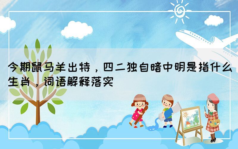 今期鼠馬羊出特，四二獨自暗中明是指什么生肖，詞語解釋落實