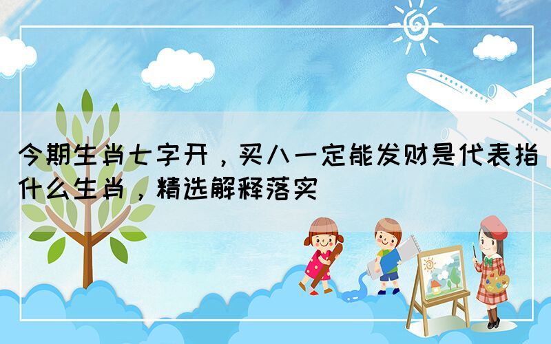 今期生肖七字開，買八一定能發(fā)財是代表指什么生肖，精選解釋落實
