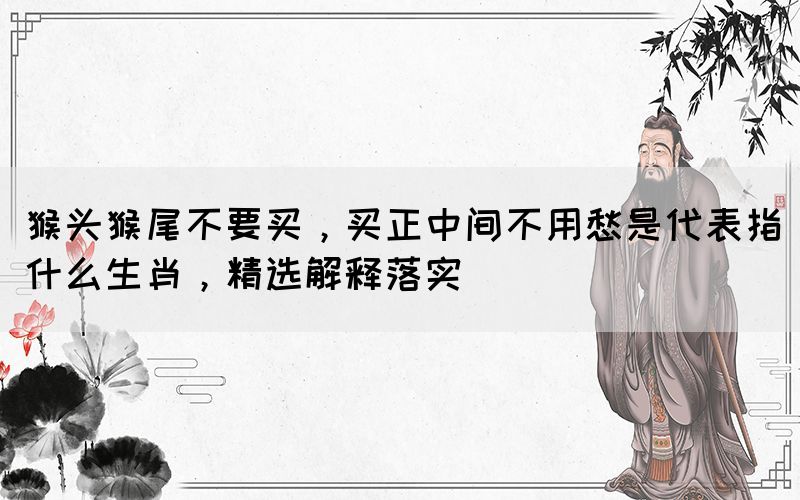 猴頭猴尾不要買，買正中間不用愁是代表指什么生肖，精選解釋落實