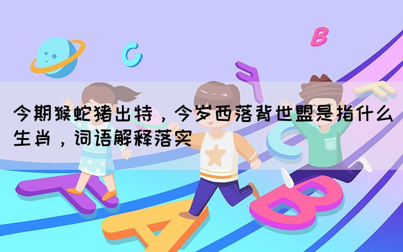 今期猴蛇豬出特，今歲西落背世盟是指什么生肖，詞語解釋落實