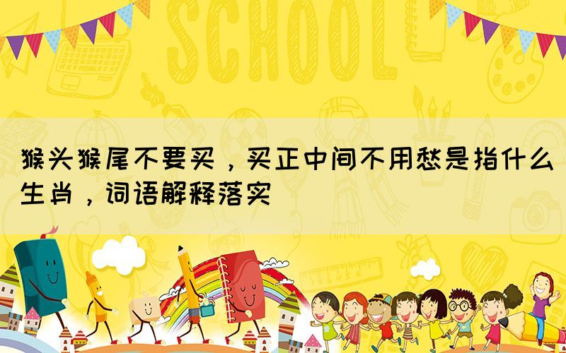 猴頭猴尾不要買，買正中間不用愁是指什么生肖，詞語解釋落實