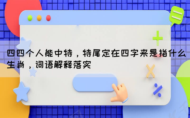 四四個人能中特，特尾定在四字來是指什么生肖，詞語解釋落實