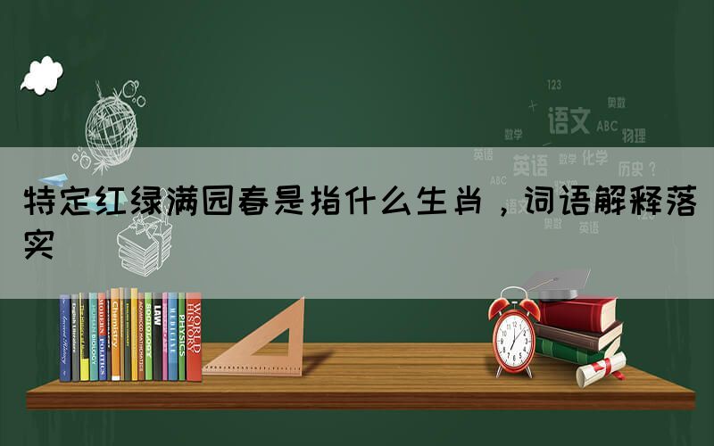 特定紅綠滿園春是指什么生肖，詞語解釋落實