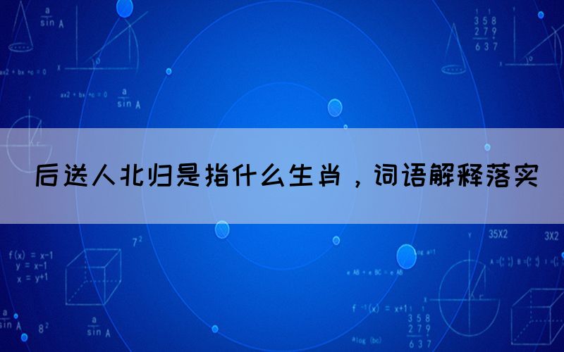 后送人北歸是指什么生肖，詞語解釋落實