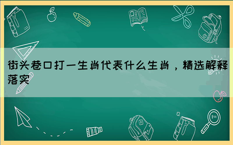 街頭巷口打一生肖代表什么生肖，精選解釋落實