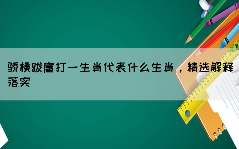 驕橫跋扈打一生肖代表什么生肖，精選解釋落實