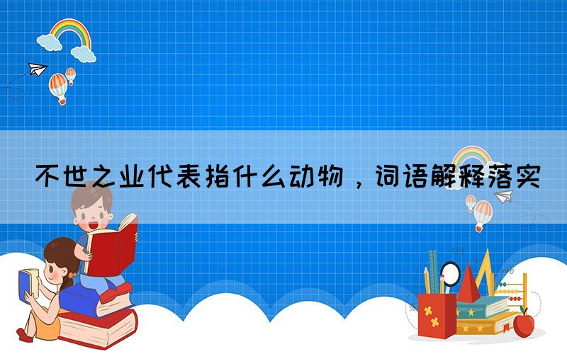 不世之業(yè)代表指什么動物，詞語解釋落實