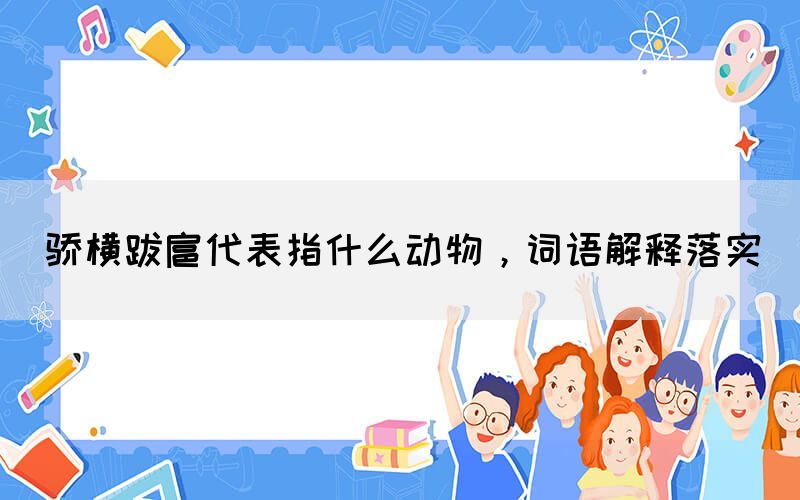 驕橫跋扈代表指什么動物，詞語解釋落實