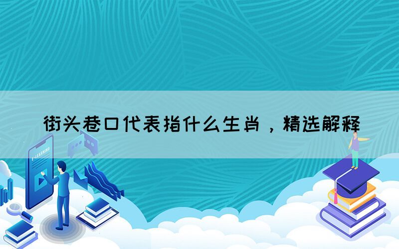 街頭巷口代表指什么生肖，精選解釋