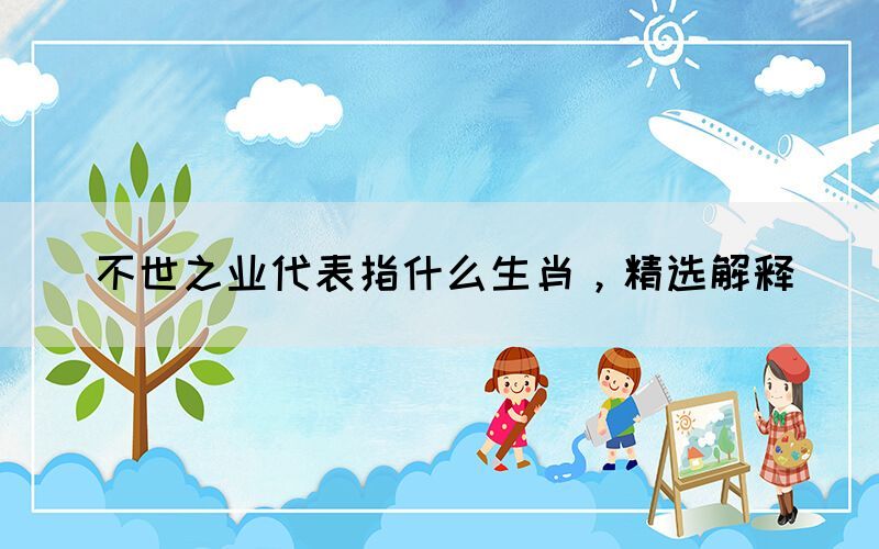 不世之業(yè)代表指什么生肖，精選解釋