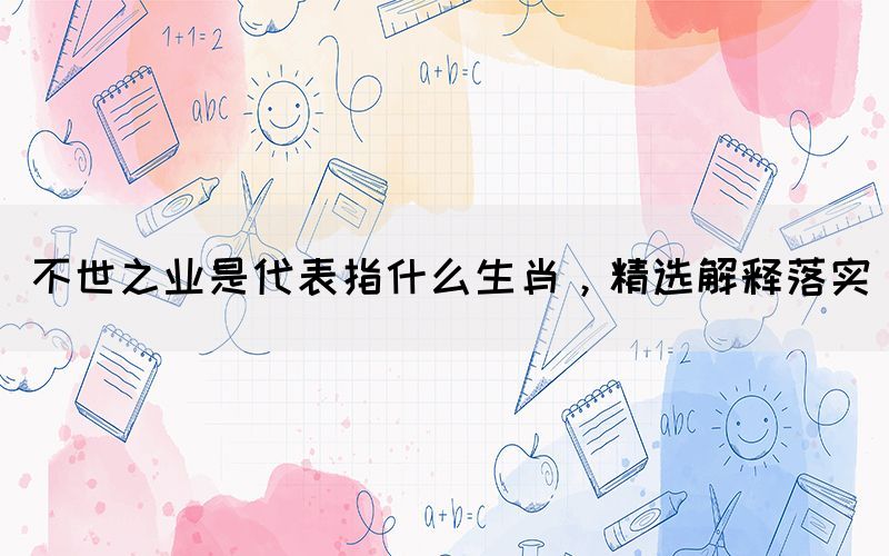 不世之業(yè)是代表指什么生肖，精選解釋落實