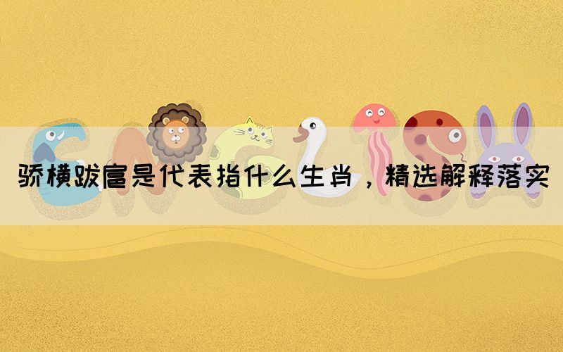 驕橫跋扈是代表指什么生肖，精選解釋落實