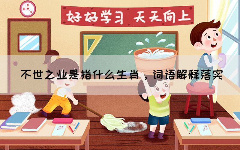 不世之業(yè)是指什么生肖，詞語解釋落實