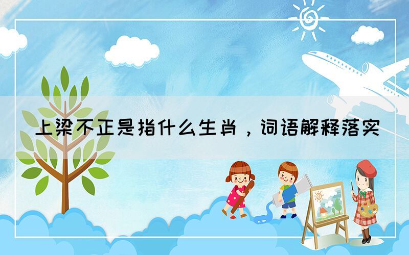 上梁不正是指什么生肖，詞語解釋落實