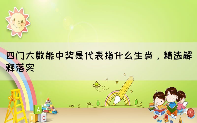 四門大數(shù)能中獎是代表指什么生肖，精選解釋落實
