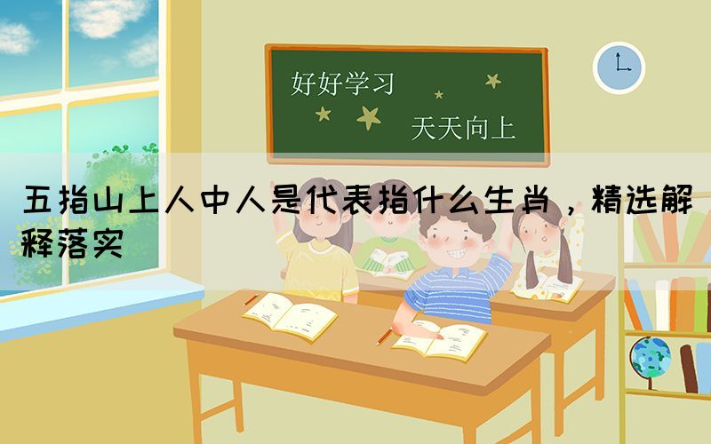五指山上人中人是代表指什么生肖，精選解釋落實