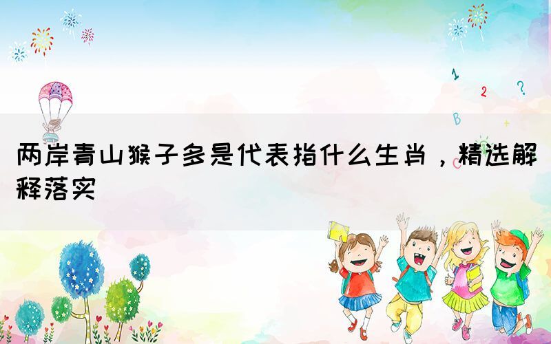 兩岸青山猴子多是代表指什么生肖，精選解釋落實