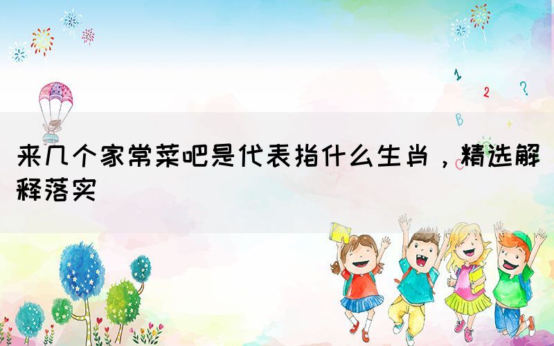 來幾個家常菜吧是代表指什么生肖，精選解釋落實