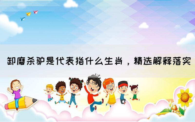 卸磨殺驢是代表指什么生肖，精選解釋落實