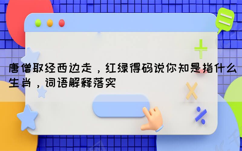 唐僧取經(jīng)西邊走，紅綠得碼說你知是指什么生肖，詞語解釋落實
