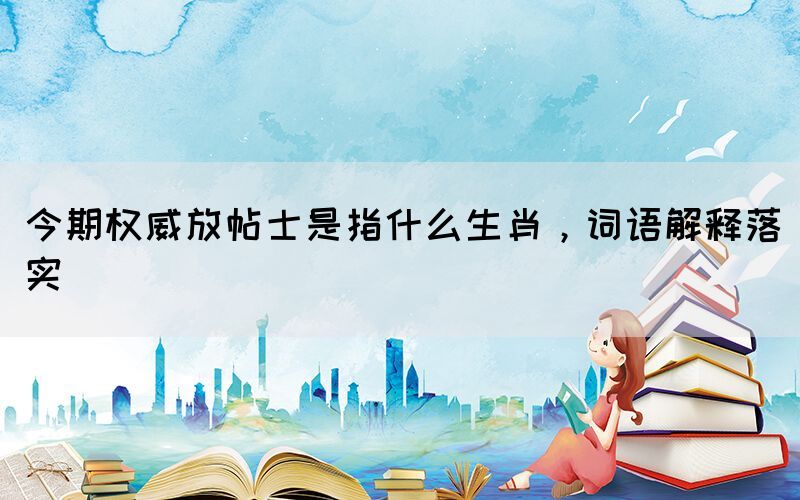 今期權(quán)威放帖士是指什么生肖，詞語解釋落實