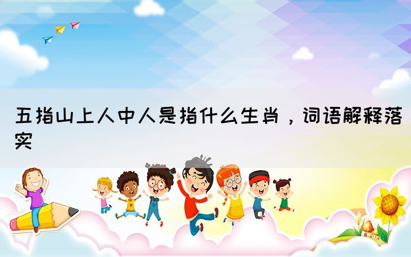 五指山上人中人是指什么生肖，詞語解釋落實