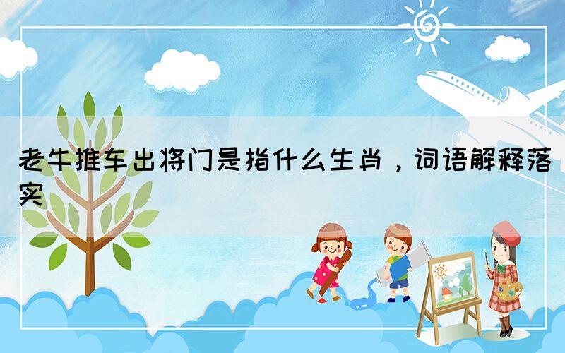 老牛推車出將門是指什么生肖，詞語解釋落實