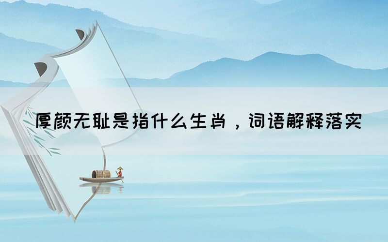 厚顏無恥是指什么生肖，詞語解釋落實