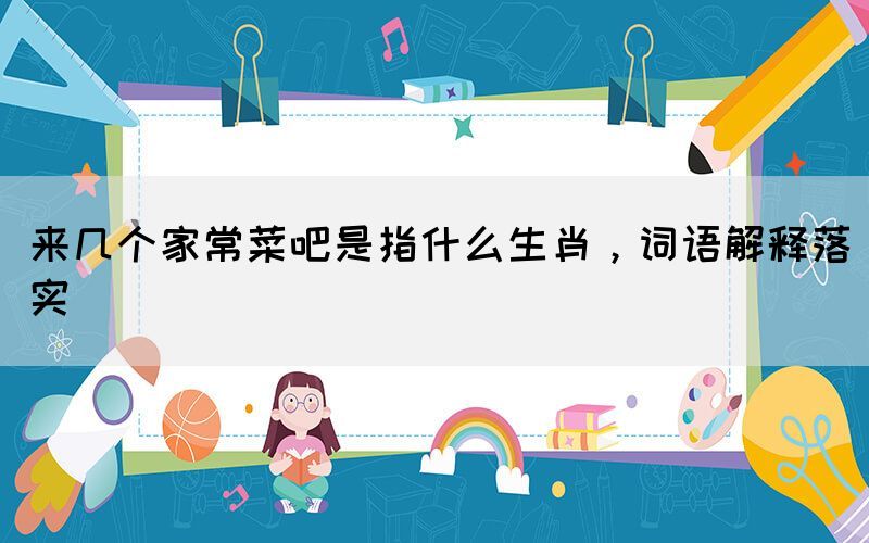 來幾個家常菜吧是指什么生肖，詞語解釋落實